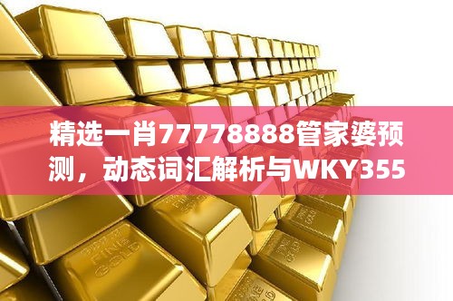 精选一肖77778888管家婆预测，动态词汇解析与WKY355.25改制版解读