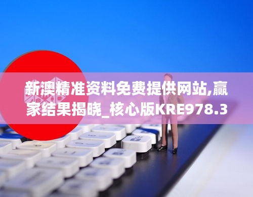 新澳精准资料免费提供网站,赢家结果揭晓_核心版KRE978.37