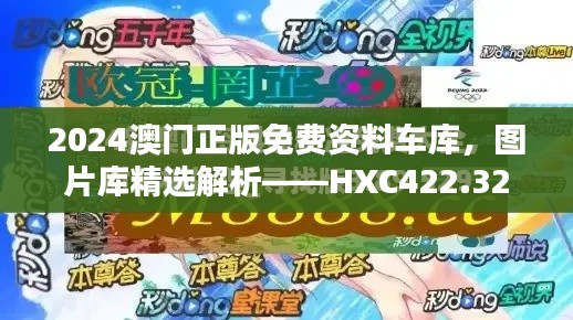 2024澳门正版免费资料车库，图片库精选解析——HXC422.32终极版