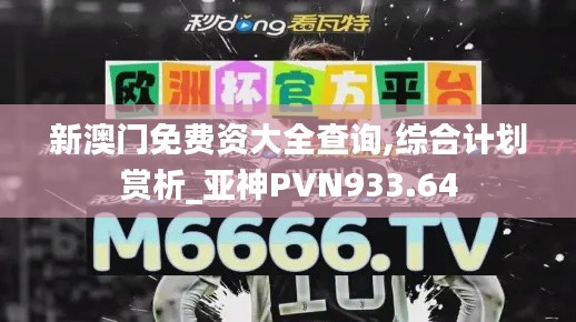 新澳门免费资大全查询,综合计划赏析_亚神PVN933.64