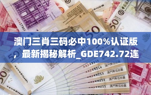 澳门三肖三码必中100%认证版，最新揭秘解析_GDE742.72连续版