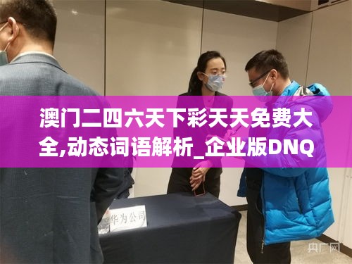 澳门二四六天下彩天天免费大全,动态词语解析_企业版DNQ834.02