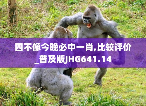 四不像今晚必中一肖,比较评价_普及版JHG641.14