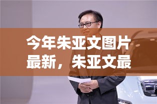 朱亚文最新亮相科技产品，体验前沿科技，感受未来生活魅力图片更新报道