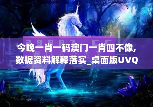 今晚一肖一码澳门一肖四不像,数据资料解释落实_桌面版UVQ140.04