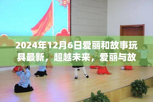 超越未来，爱丽与故事玩具的励志成长之旅——学习变化，自信铸就梦想之路（2024年12月6日更新）