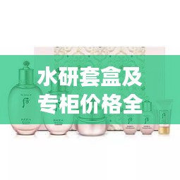 水研套盒及专柜价格全解析，最新价格一览