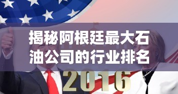 揭秘阿根廷最大石油公司的行业排名与影响力