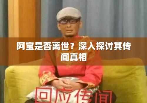 阿宝是否离世？深入探讨其传闻真相