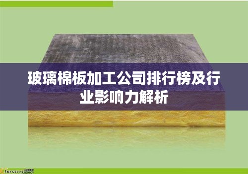 玻璃棉板加工公司排行榜及行业影响力解析