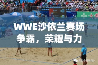 WWE沙依兰赛场争霸，荣耀与力量的巅峰对决！