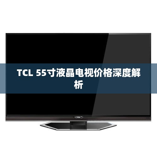 TCL 55寸液晶电视价格深度解析