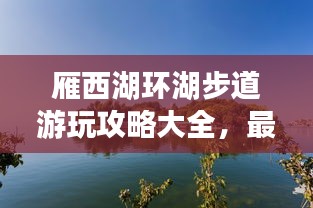 雁西湖环湖步道游玩攻略大全，最新指南来啦！