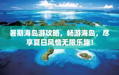 暑期海岛游攻略，畅游海岛，尽享夏日风情无限乐趣！