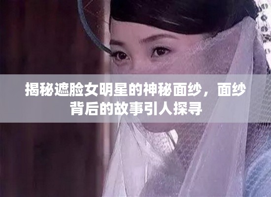 揭秘遮脸女明星的神秘面纱，面纱背后的故事引人探寻